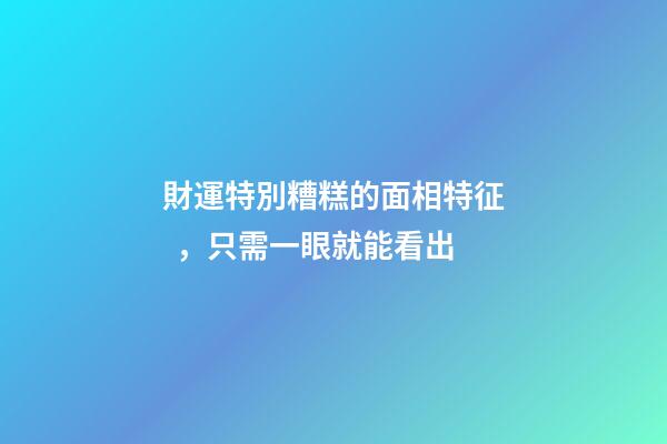 財運特別糟糕的面相特征，只需一眼就能看出